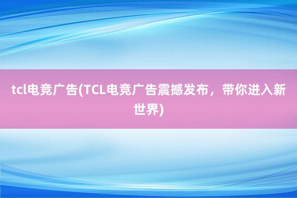 tcl电竞广告(TCL电竞广告震撼发布，带你进入新世界)