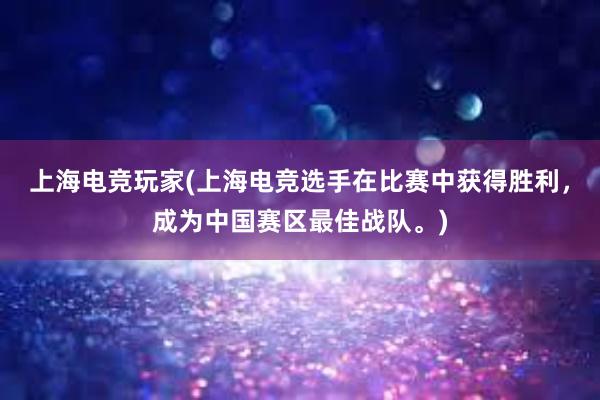 上海电竞玩家(上海电竞选手在比赛中获得胜利，成为中国赛区最佳战队。)