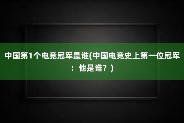 中国第1个电竞冠军是谁(中国电竞史上第一位冠军：他是谁？)