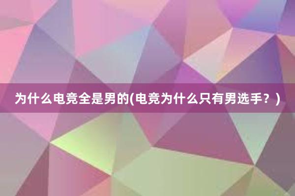 为什么电竞全是男的(电竞为什么只有男选手？)