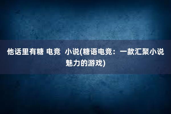 他话里有糖 电竞  小说(糖语电竞：一款汇聚小说魅力的游戏)