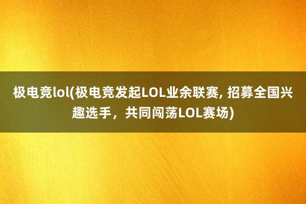 极电竞lol(极电竞发起LOL业余联赛， 招募全国兴趣选手，共同闯荡LOL赛场)