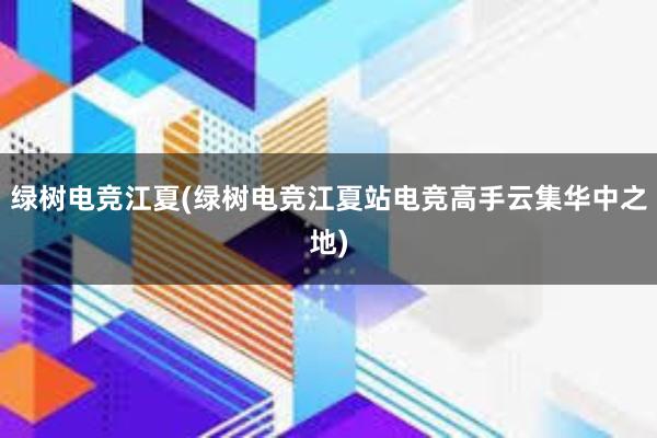 绿树电竞江夏(绿树电竞江夏站电竞高手云集华中之地)