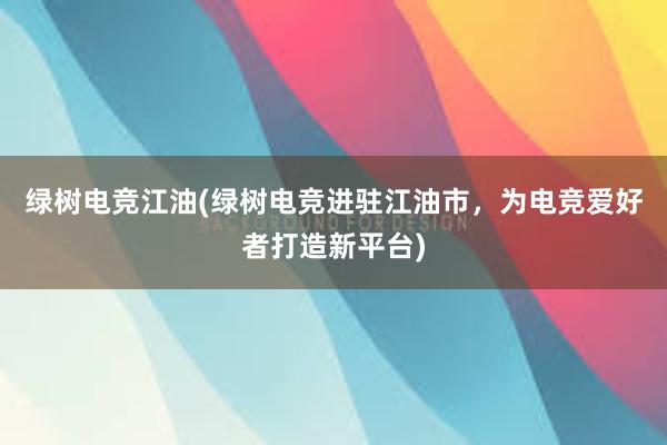 绿树电竞江油(绿树电竞进驻江油市，为电竞爱好者打造新平台)