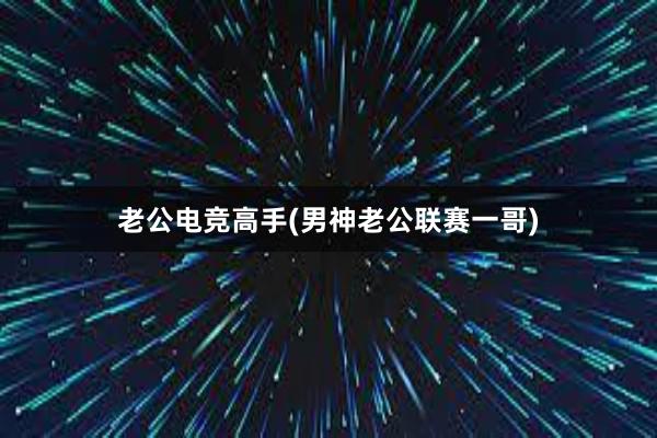 老公电竞高手(男神老公联赛一哥)