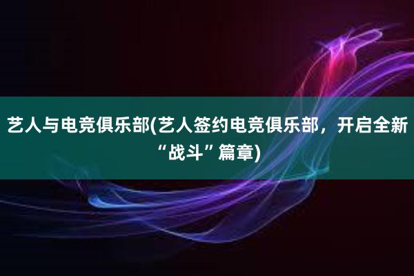 艺人与电竞俱乐部(艺人签约电竞俱乐部，开启全新“战斗”篇章)