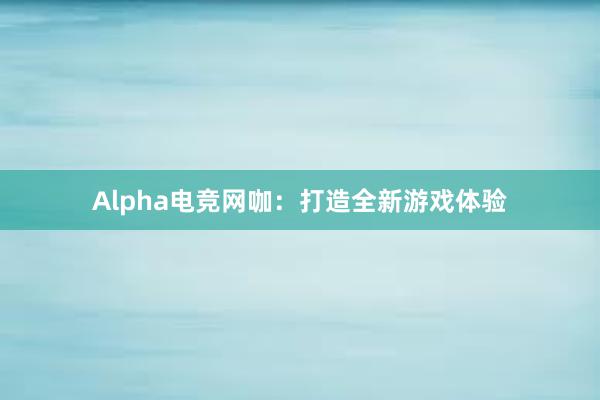 Alpha电竞网咖：打造全新游戏体验