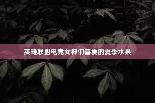 英雄联盟电竞女神们喜爱的夏季水果