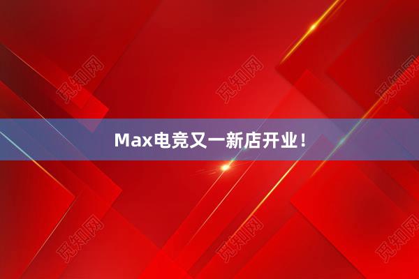 Max电竞又一新店开业！