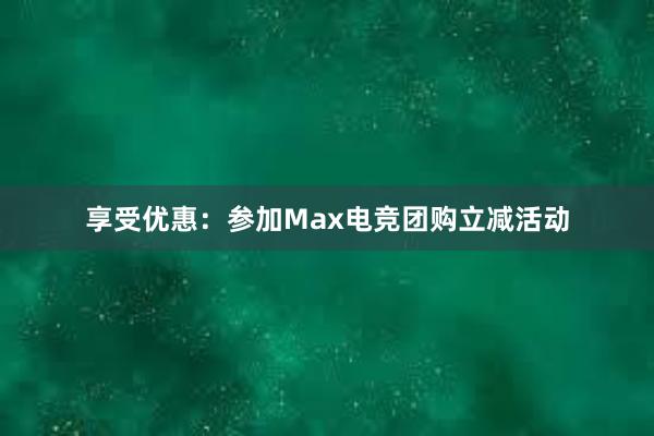 享受优惠：参加Max电竞团购立减活动