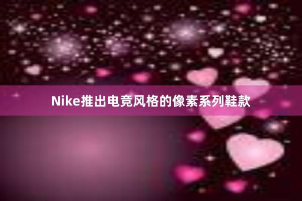 Nike推出电竞风格的像素系列鞋款