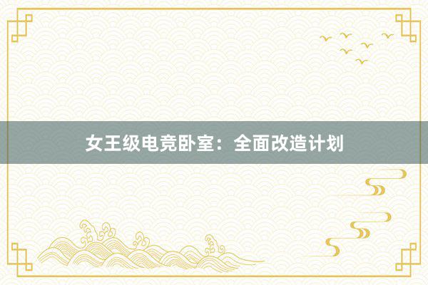 女王级电竞卧室：全面改造计划