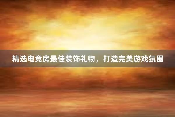 精选电竞房最佳装饰礼物，打造完美游戏氛围