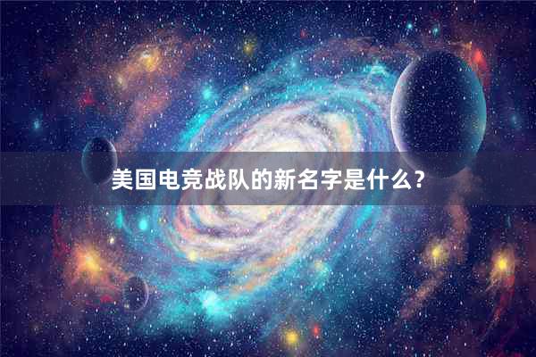 美国电竞战队的新名字是什么？