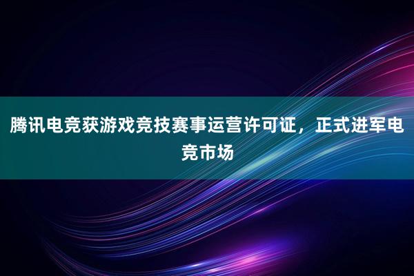 腾讯电竞获游戏竞技赛事运营许可证，正式进军电竞市场